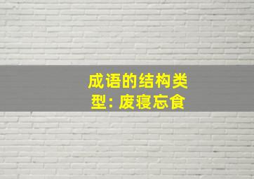 成语的结构类型: 废寝忘食